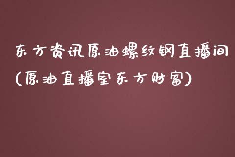 东方资讯原油螺纹钢直播间(原油直播室东方财富)