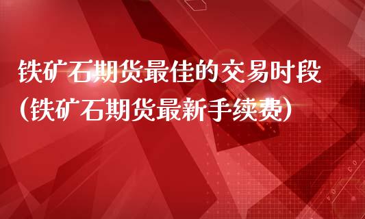 铁矿石期货最佳的交易时段(铁矿石期货最新手续费)