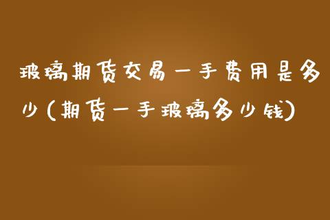 玻璃期货交易一手费用是多少(期货一手玻璃多少钱)