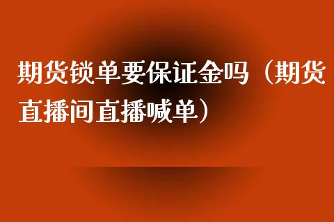 期货锁单要保证金吗（期货直播间直播喊单）