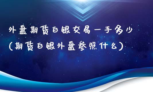 外盘期货白银交易一手多少(期货白银外盘参照什么)