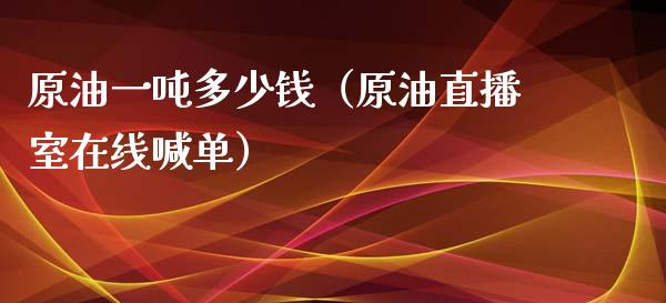 原油一吨多少钱（原油直播室在线喊单）