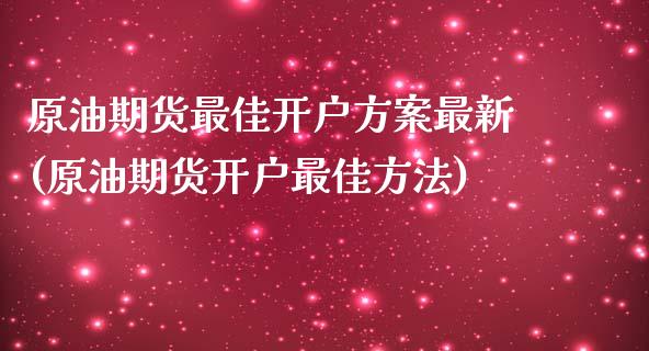 原油期货最佳开户方案最新(原油期货开户最佳方法)