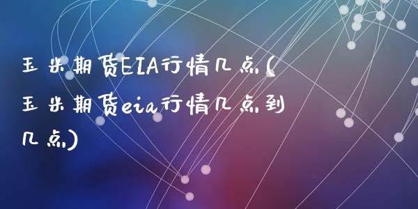 玉米期货EIA行情几点(玉米期货eia行情几点到几点)