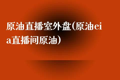 原油直播室外盘(原油eia直播间原油)