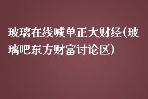 玻璃在线喊单正大财经(玻璃吧东方财富讨论区)