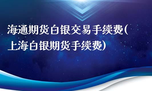 海通期货白银交易手续费(上海白银期货手续费)