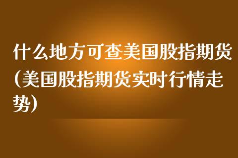 什么地方可查美国股指期货(美国股指期货实时行情走势)