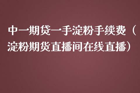 中一期贷一手淀粉手续费（淀粉期货直播间在线直播）