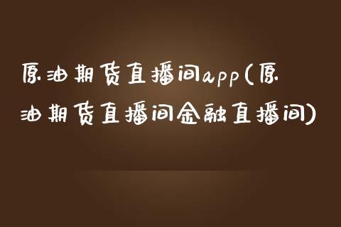 原油期货直播间app(原油期货直播间金融直播间)