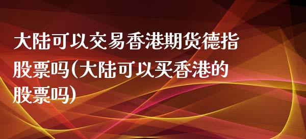 大陆可以交易香港期货德指股票吗(大陆可以买香港的股票吗)