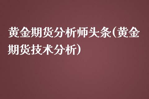 黄金期货分析师头条(黄金期货技术分析)