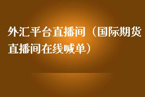 外汇平台直播间（国际期货直播间在线喊单）