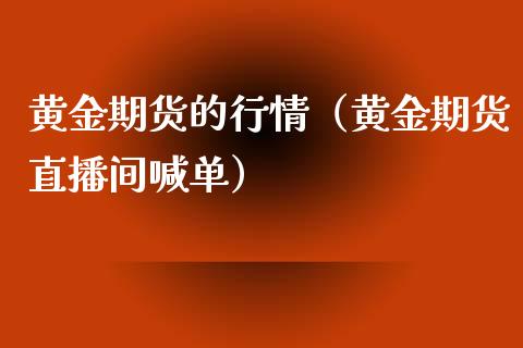 黄金期货的行情（黄金期货直播间喊单）