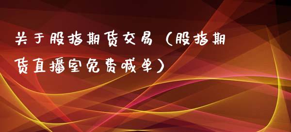 关于股指期货交易（股指期货直播室免费喊单）