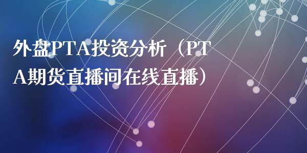 外盘PTA投资分析（PTA期货直播间在线直播）