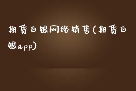 期货白银网络销售(期货白银app)