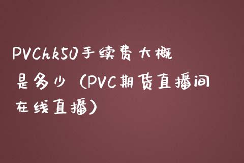 PVChk50手续费大概是多少（PVC期货直播间在线直播）