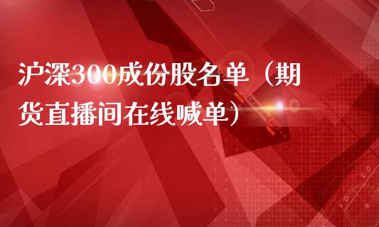 沪深300成份股名单（期货直播间在线喊单）