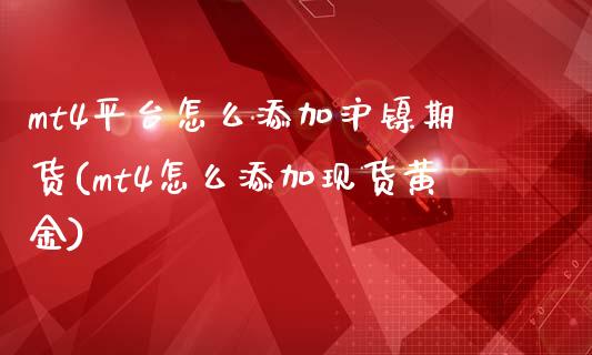 mt4平台怎么添加沪镍期货(mt4怎么添加现货黄金)