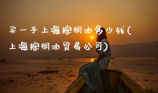 买一手上海棕榈油多少钱(上海棕榈油贸易公司)