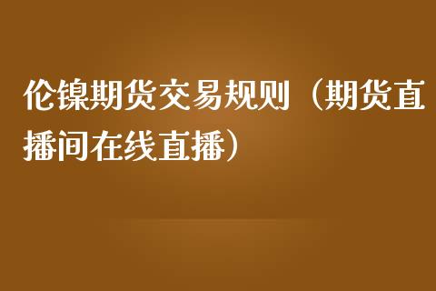 伦镍期货交易规则（期货直播间在线直播）