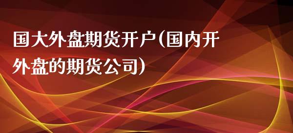 国大外盘期货开户(国内开外盘的期货公司)