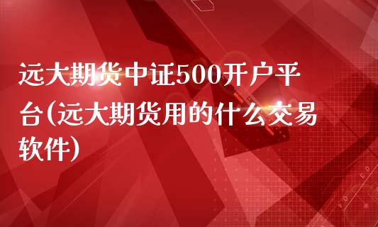 远大期货中证500开户平台(远大期货用的什么交易软件)