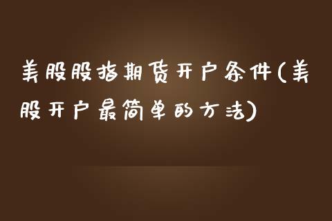 美股股指期货开户条件(美股开户最简单的方法)