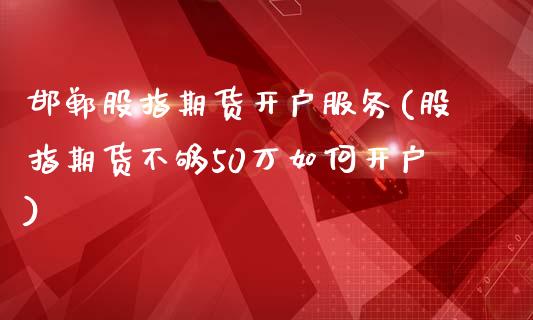 邯郸股指期货开户服务(股指期货不够50万如何开户)