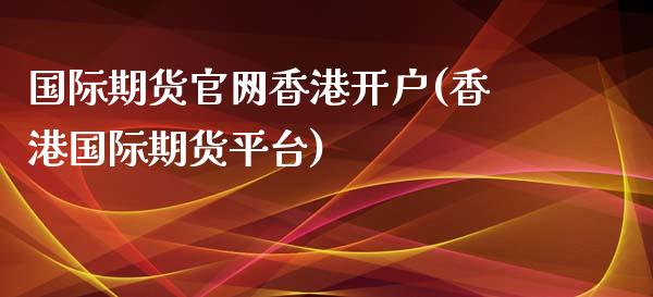 国际期货官网香港开户(香港国际期货平台)