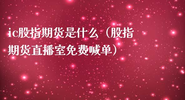 ic股指期货是什么（股指期货直播室免费喊单）