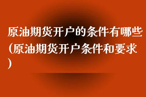 原油期货开户的条件有哪些(原油期货开户条件和要求)