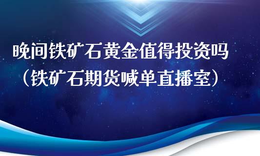 晚间铁矿石黄金值得投资吗（铁矿石期货喊单直播室）