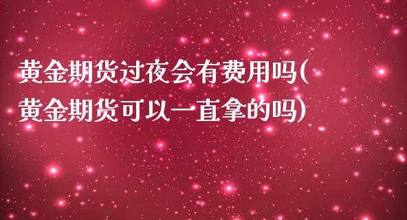 黄金期货过夜会有费用吗(黄金期货可以一直拿的吗)