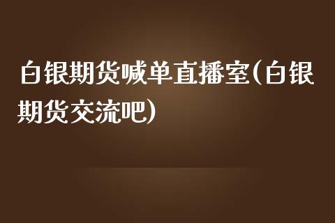 白银期货喊单直播室(白银期货交流吧)