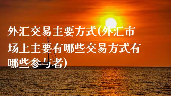 外汇交易主要方式(外汇市场上主要有哪些交易方式有哪些参与者)