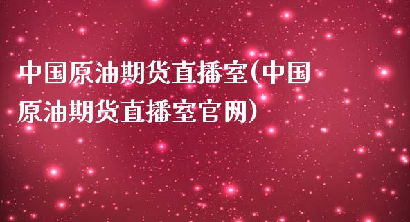 中国原油期货直播室(中国原油期货直播室官网)