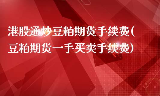 港股通炒豆粕期货手续费(豆粕期货一手买卖手续费)