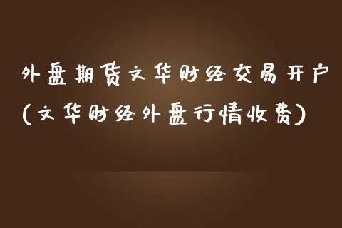 外盘期货文华财经交易开户(文华财经外盘行情收费)