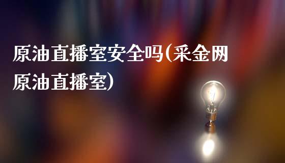 原油直播室安全吗(采金网原油直播室)