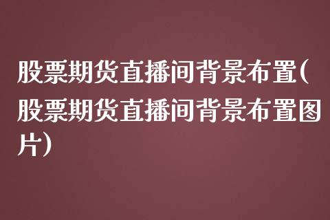 股票期货直播间背景布置(股票期货直播间背景布置图片)