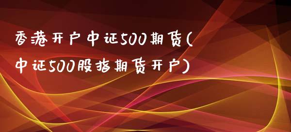 香港开户中证500期货(中证500股指期货开户)