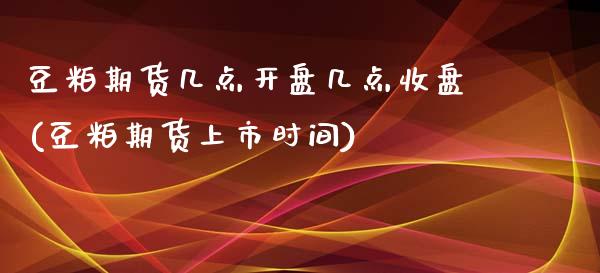 豆粕期货几点开盘几点收盘(豆粕期货上市时间)