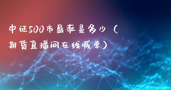 中证500市盈率是多少（期货直播间在线喊单）