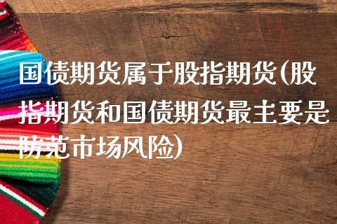 国债期货属于股指期货(股指期货和国债期货最主要是防范市场风险)