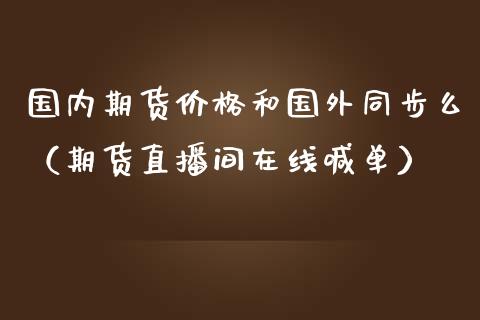 国内期货价格和国外同步么（期货直播间在线喊单）