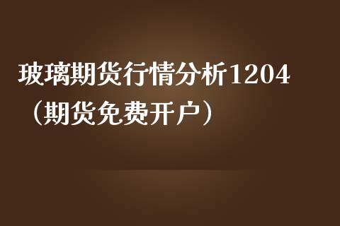 玻璃期货行情分析1204（期货免费开户）