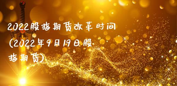 2022股指期货改革时间(2022年9月19日股指期货)