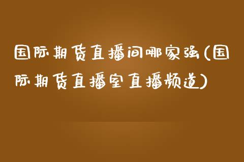 国际期货直播间哪家强(国际期货直播室直播频道)